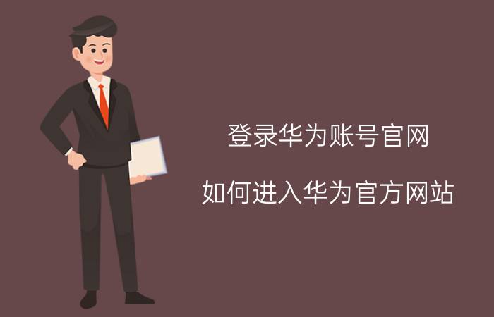 登录华为账号官网 如何进入华为官方网站？